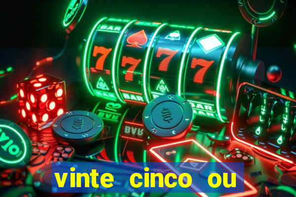 vinte cinco ou vinte e cinco